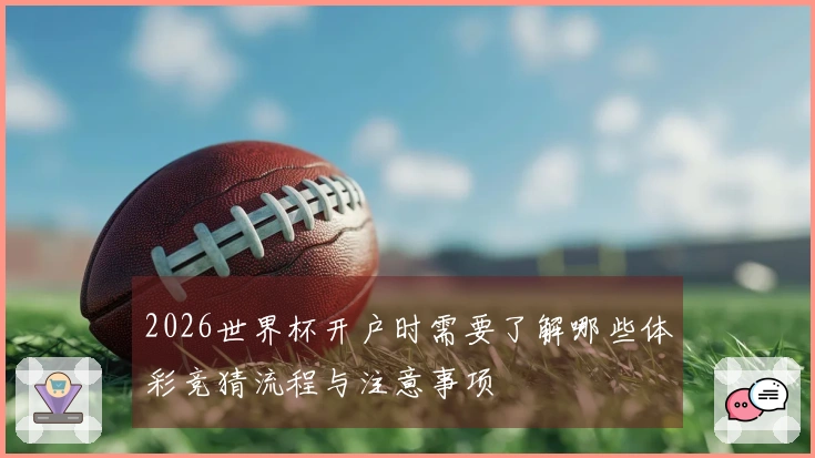 2026世界杯开户时需要了解哪些体彩竞猜流程与注意事项